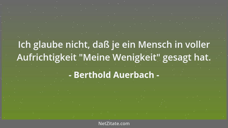 Berthold Auerbach - Ich glaube nicht, daß je ein Mensch in voller Aufrichtigkeit  "Meine Wenigkeit " gesagt hat....
