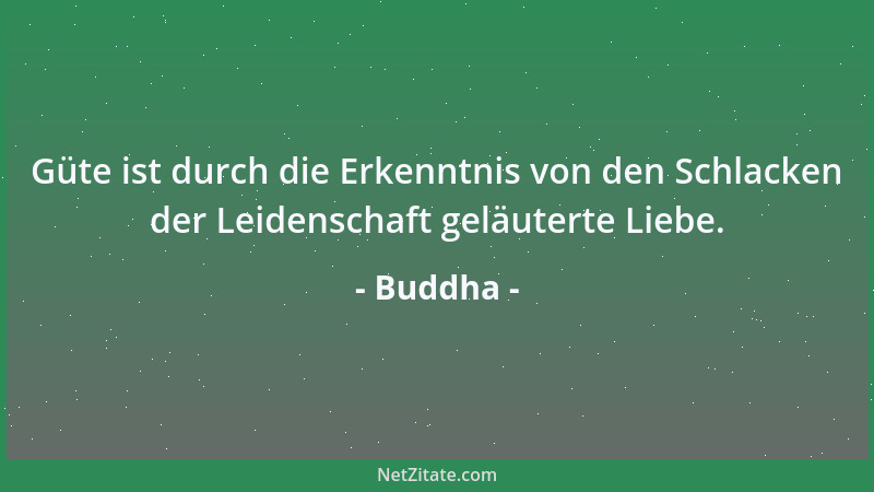 Buddha - Güte ist durch die Erkenntnis von den Schlacken der Leidenschaft geläuterte Liebe....