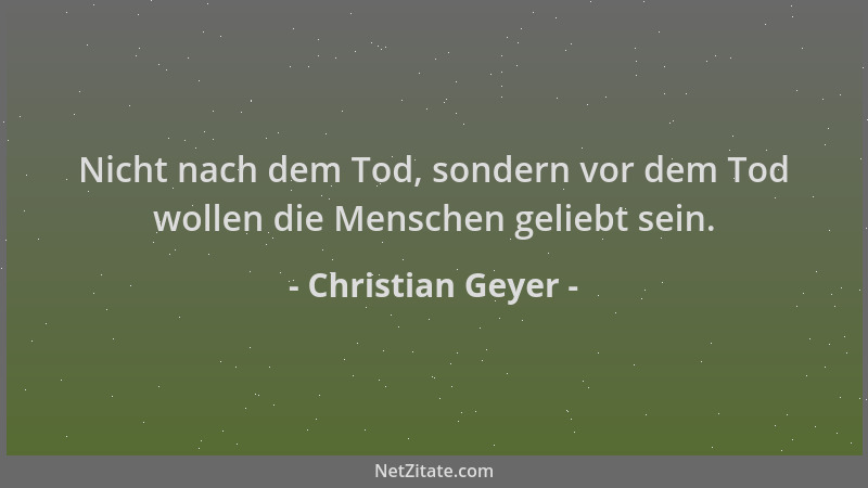 Christian Geyer - Nicht nach dem Tod, sondern vor dem Tod wollen die Menschen geliebt sein....