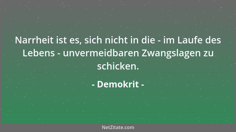 Demokrit - Narrheit ist es, sich nicht in die - im Laufe des Lebens - unvermeidbaren Zwangslagen zu schicken....