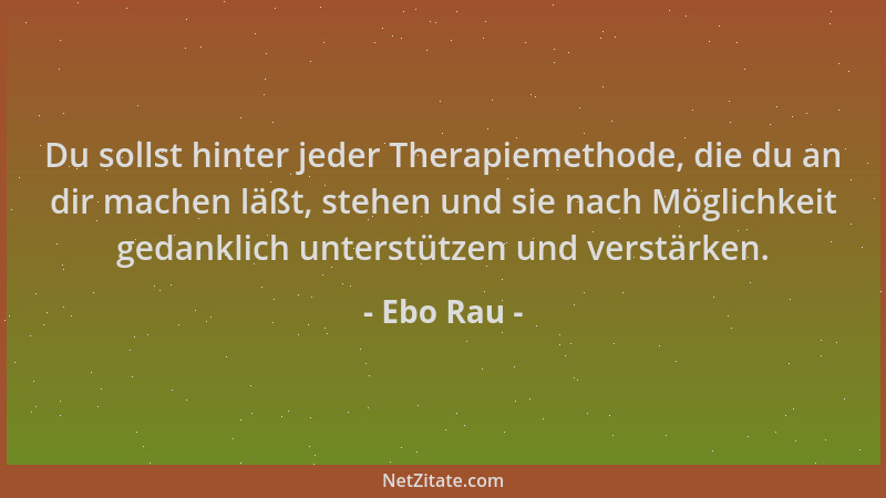 Ebo Rau - Du sollst hinter jeder Therapiemethode, die du an dir machen läßt, stehen und sie nach Möglichkeit gedanklich unt...
