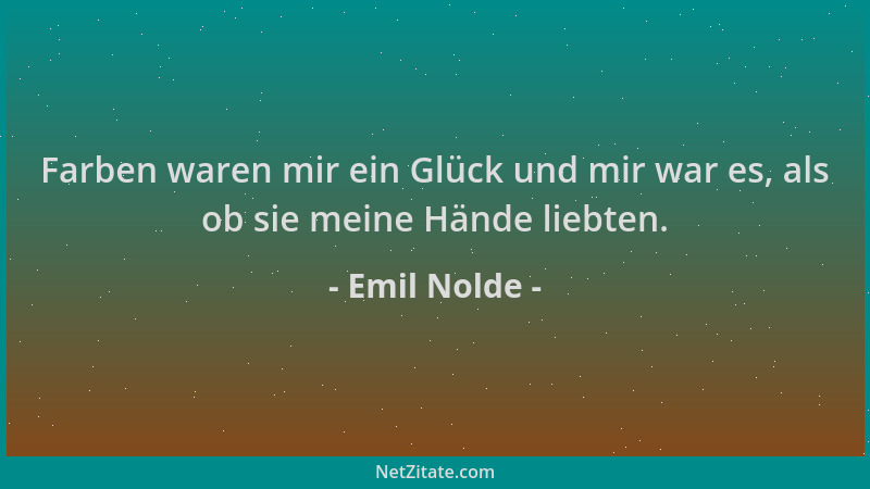 Emil Nolde - Farben waren mir ein Glück und mir war es, als ob sie meine Hände liebten....