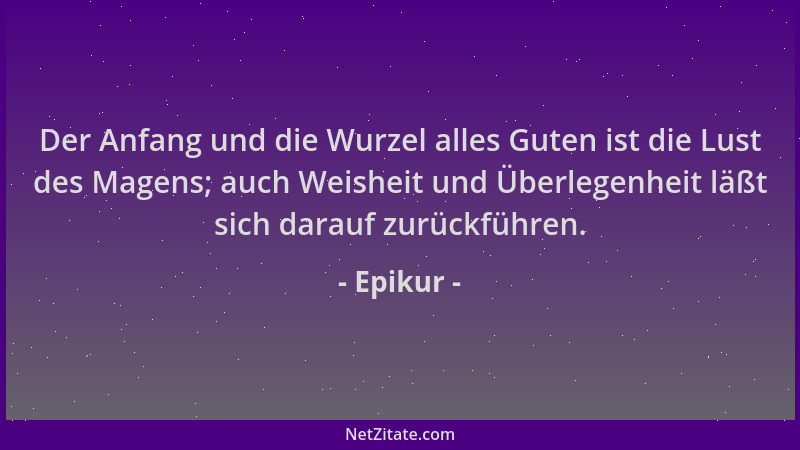 Epikur - Der Anfang und die Wurzel alles Guten ist die Lust des Magens; auch Weisheit und Überlegenheit läßt sich darauf zu...