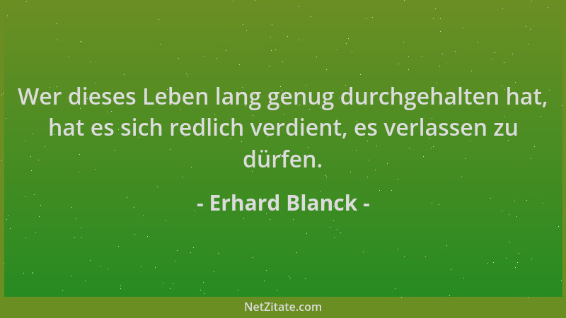 Erhard Blanck - Wer dieses Leben lang genug durchgehalten hat, hat es sich redlich verdient, es verlassen zu dürfen....