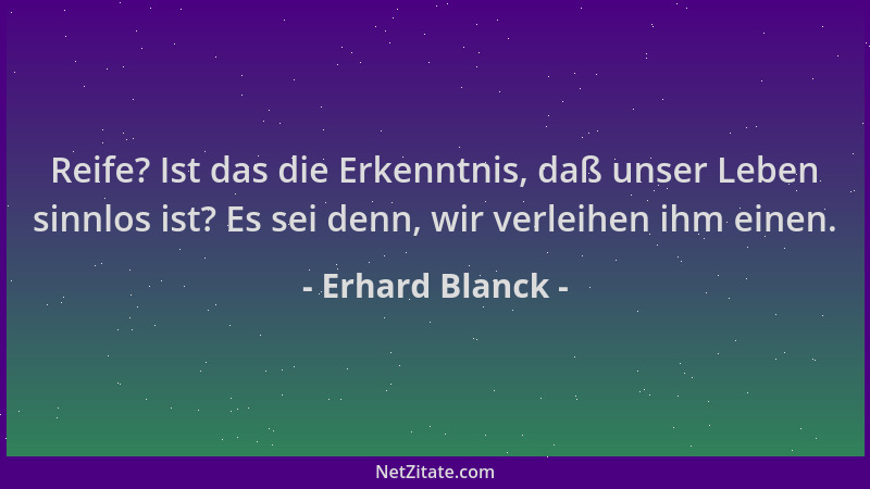 Erhard Blanck - Reife? Ist das die Erkenntnis, daß unser Leben sinnlos ist? Es sei denn, wir verleihen ihm einen....