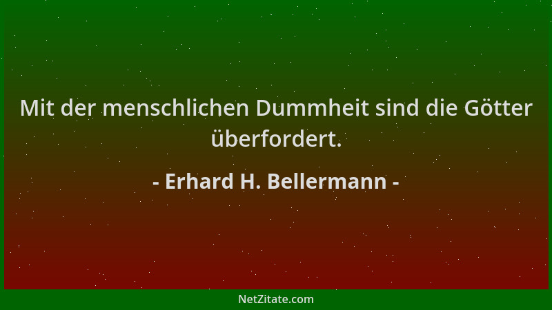 Erhard H. Bellermann - Mit der menschlichen Dummheit sind die Götter überfordert....
