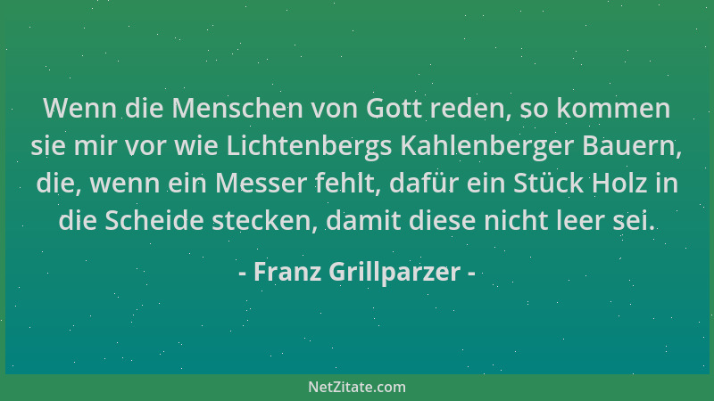 Franz Grillparzer - Wenn die Menschen von Gott reden, so kommen sie mir vor wie Lichtenbergs Kahlenberger Bauern, die, wenn...