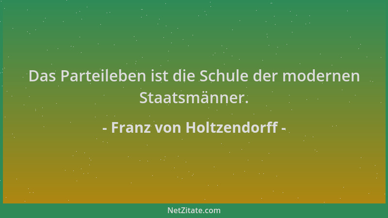 Franz von Holtzendorff - Das Parteileben ist die Schule der modernen Staatsmänner....