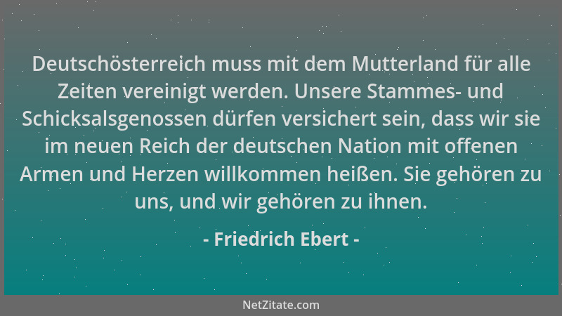 Friedrich Ebert - Deutschösterreich muss mit dem Mutterland für alle Zeiten vereinigt werden. Unsere Stammes- und Schicksal...
