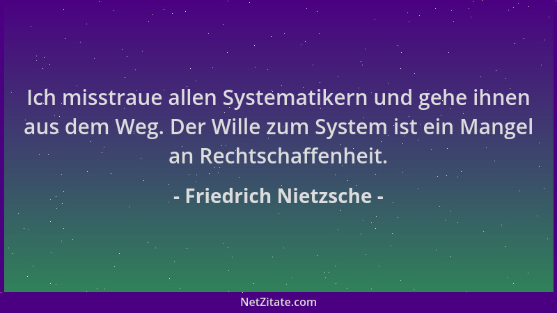 Friedrich Nietzsche - Ich misstraue allen Systematikern und gehe ihnen aus dem Weg. Der Wille zum System ist ein Mangel an...