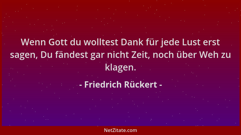 Friedrich Rückert - Wenn Gott du wolltest Dank für jede Lust erst sagen, Du fändest gar nicht Zeit, noch über Weh zu klagen...