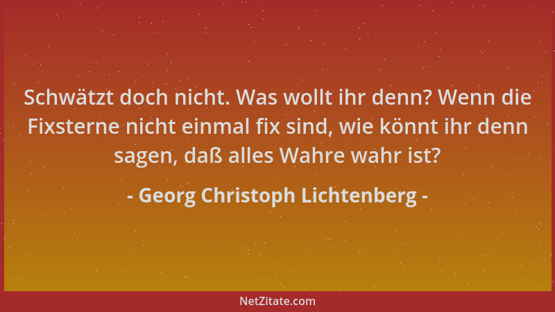 Georg Christoph Lichtenberg - Schwätzt doch nicht. Was wollt ihr denn? Wenn die Fixsterne nicht einmal fix sind, wie könnt...