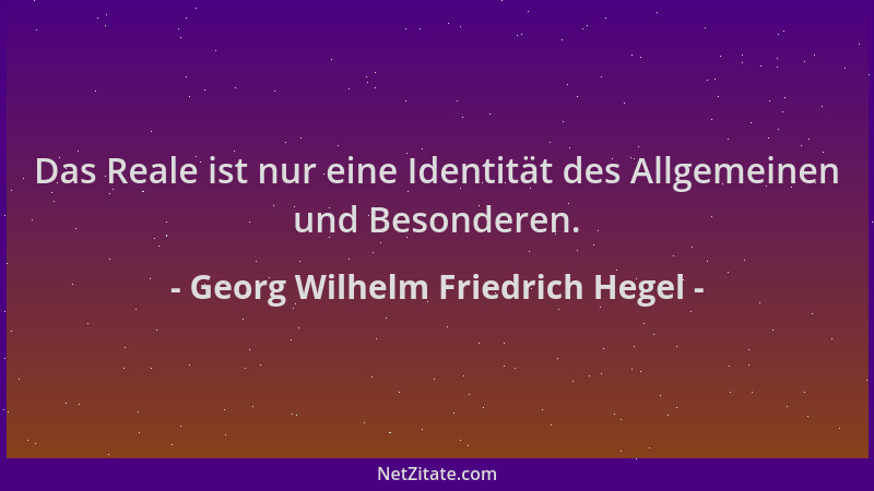 Georg Wilhelm Friedrich Hegel - Das Reale ist nur eine Identität des Allgemeinen und Besonderen....