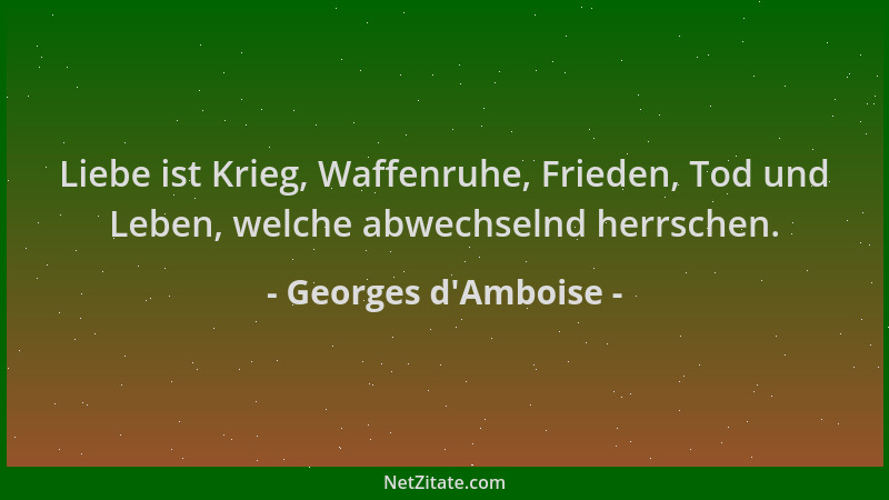 Georges d'Amboise - Liebe ist Krieg, Waffenruhe, Frieden, Tod und Leben, welche abwechselnd herrschen....