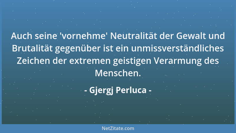 Gjergj Perluca - Auch seine  'vornehme ' Neutralität der Gewalt und Brutalität gegenüber ist ein unmissverständliches Zeichen...