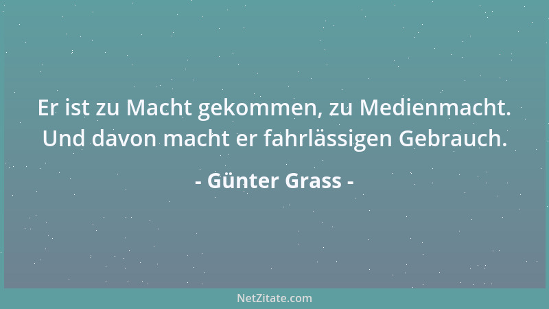 Günter Grass - Er ist zu Macht gekommen, zu Medienmacht. Und davon macht er fahrlässigen Gebrauch....