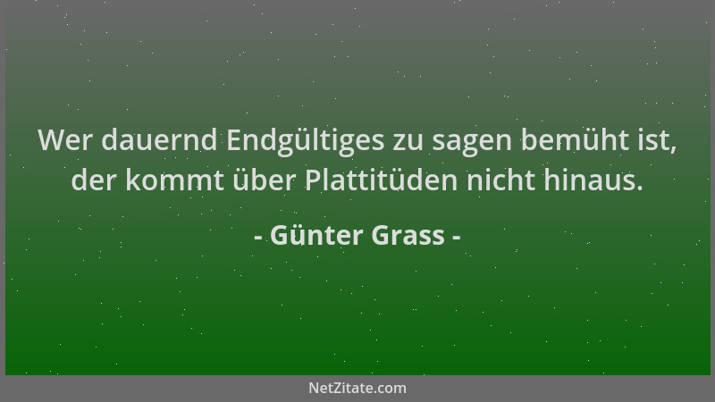 Günter Grass - Wer dauernd Endgültiges zu sagen bemüht ist, der kommt über Plattitüden nicht hinaus....