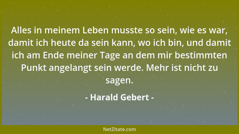 Harald Gebert - Alles in meinem Leben musste so sein, wie es war, damit ich heute da sein kann, wo ich bin, und damit ich a...