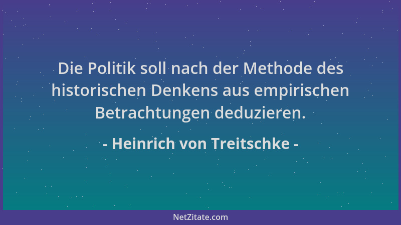 Heinrich von Treitschke - Die Politik soll nach der Methode des historischen Denkens aus empirischen Betrachtungen deduzier...