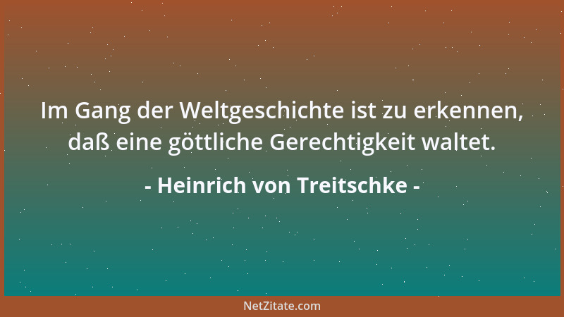 Heinrich von Treitschke - Im Gang der Weltgeschichte ist zu erkennen, daß eine göttliche Gerechtigkeit waltet....