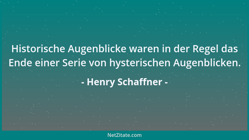 Henry Schaffner - Historische Augenblicke waren in der Regel das Ende einer Serie von hysterischen Augenblicken....