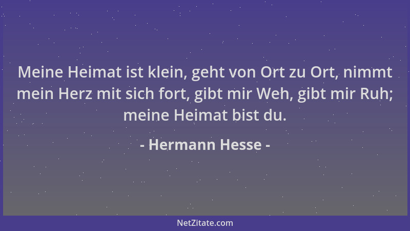 Hermann Hesse - Meine Heimat ist klein, geht von Ort zu Ort, nimmt mein Herz mit sich fort, gibt mir Weh, gibt mir Ruh; mei...
