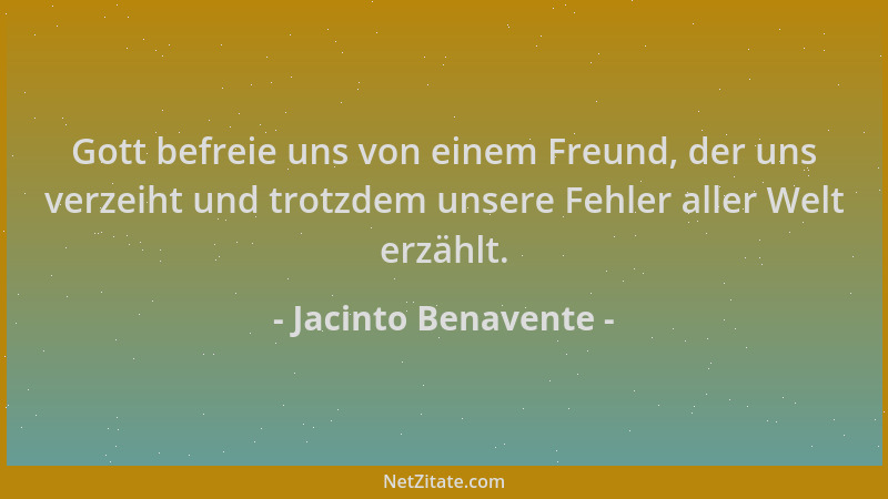 Jacinto Benavente - Gott befreie uns von einem Freund, der uns verzeiht und trotzdem unsere Fehler aller Welt erzählt....