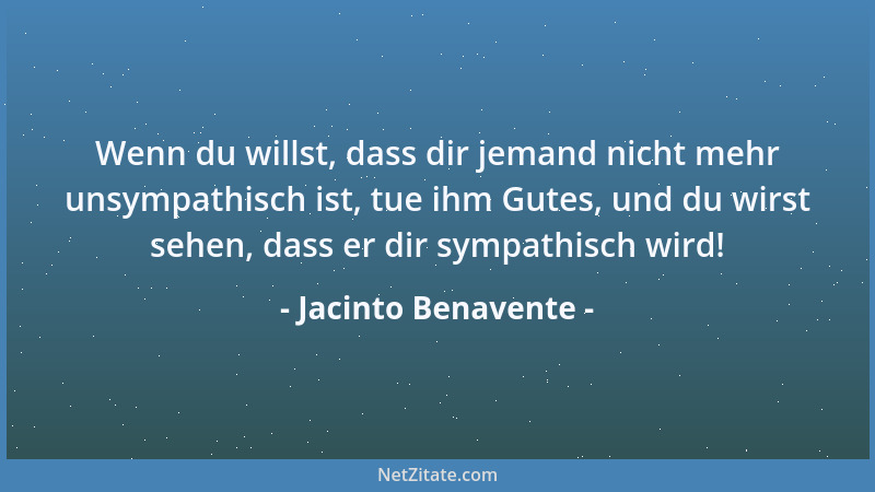 Jacinto Benavente - Wenn du willst, dass dir jemand nicht mehr unsympathisch ist, tue ihm Gutes, und du wirst sehen, dass e...