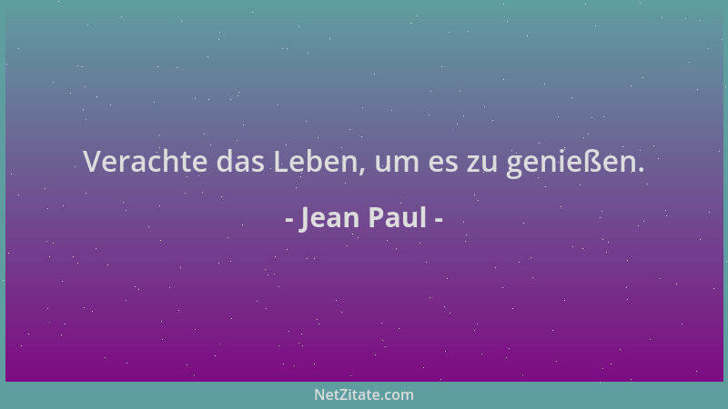 Jean Paul - Verachte das Leben, um es zu genießen....
