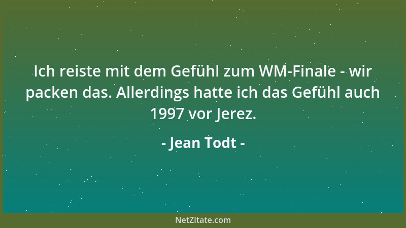 Jean Todt - Ich reiste mit dem Gefühl zum WM-Finale - wir packen das. Allerdings hatte ich das Gefühl auch 1997 vor Jerez....