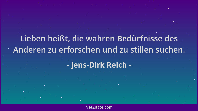 Jens-Dirk Reich - Lieben heißt, die wahren Bedürfnisse des Anderen zu erforschen und zu stillen suchen....
