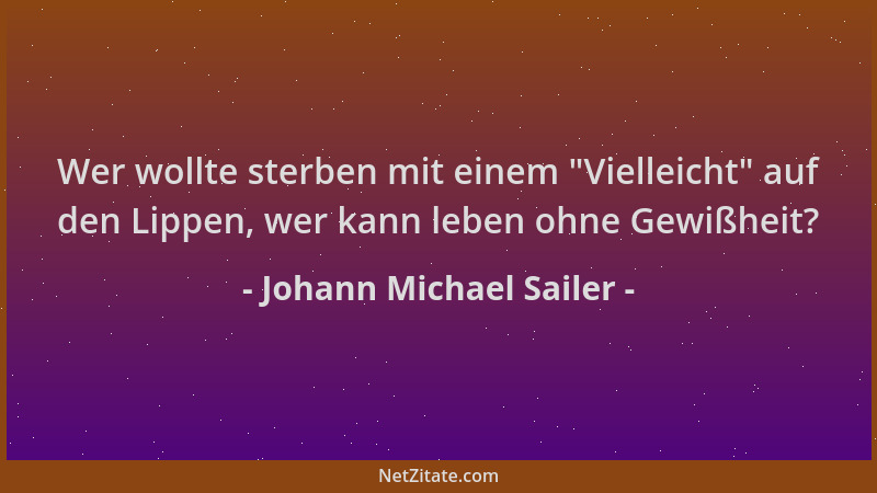Johann Michael Sailer - Wer wollte sterben mit einem "Vielleicht " auf den Lippen, wer kann leben ohne Gewißheit?...