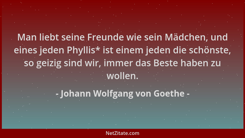Johann Wolfgang von Goethe - Man liebt seine Freunde wie sein Mädchen, und eines jeden Phyllis* ist einem jeden die schönst...