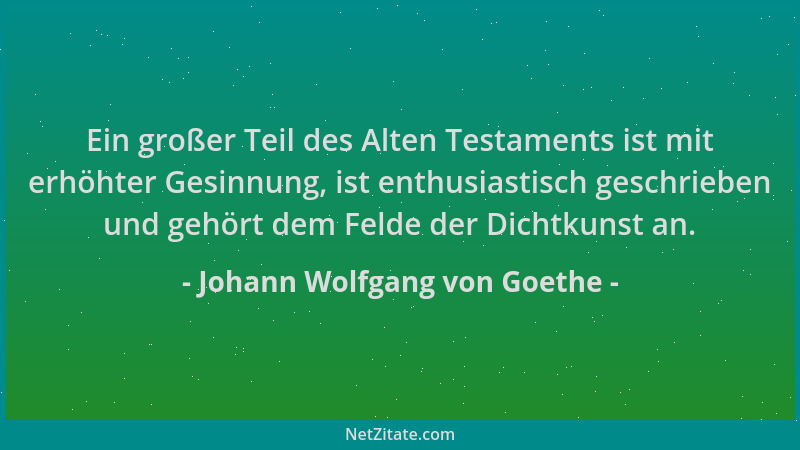 Johann Wolfgang von Goethe - Ein großer Teil des Alten Testaments ist mit erhöhter Gesinnung, ist enthusiastisch geschriebe...