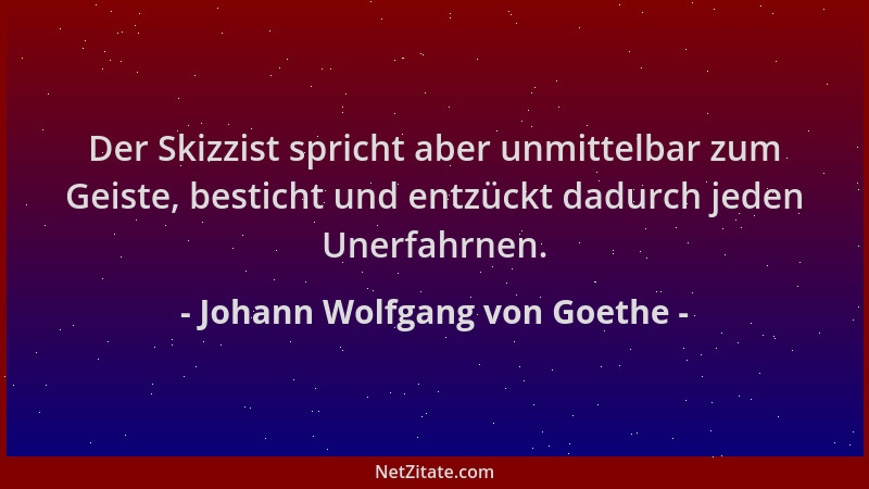 Johann Wolfgang von Goethe - Der Skizzist spricht aber unmittelbar zum Geiste, besticht und entzückt dadurch jeden Unerfahr...