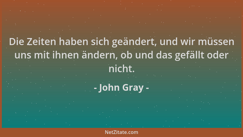 John Gray - Die Zeiten haben sich geändert, und wir müssen uns mit ihnen ändern, ob und das gefällt oder nicht....