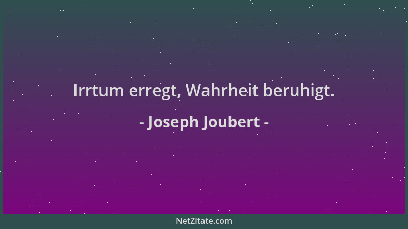 Joseph Joubert - Irrtum erregt, Wahrheit beruhigt....