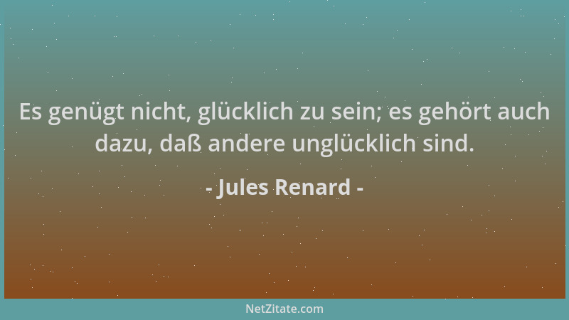 Jules Renard - Es genügt nicht, glücklich zu sein; es gehört auch dazu, daß andere unglücklich sind....