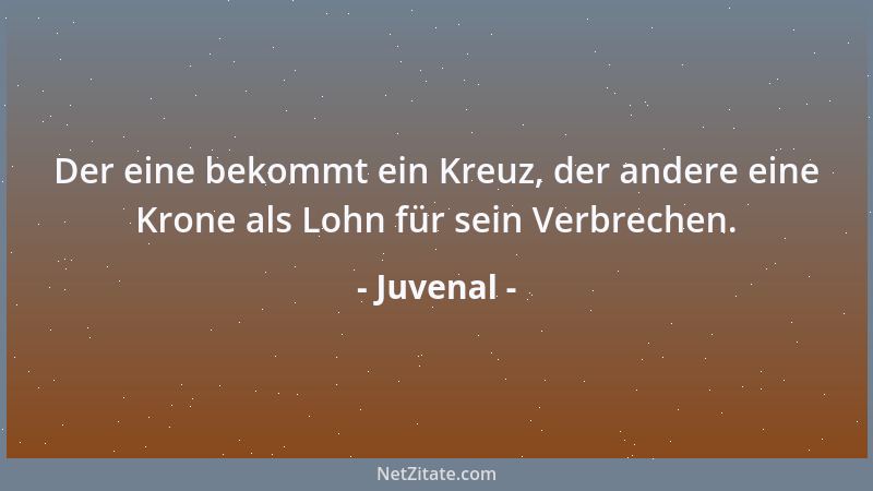 Juvenal - Der eine bekommt ein Kreuz, der andere eine Krone als Lohn für sein Verbrechen....