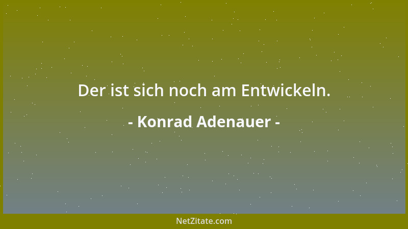 Konrad Adenauer - Der ist sich noch am Entwickeln....