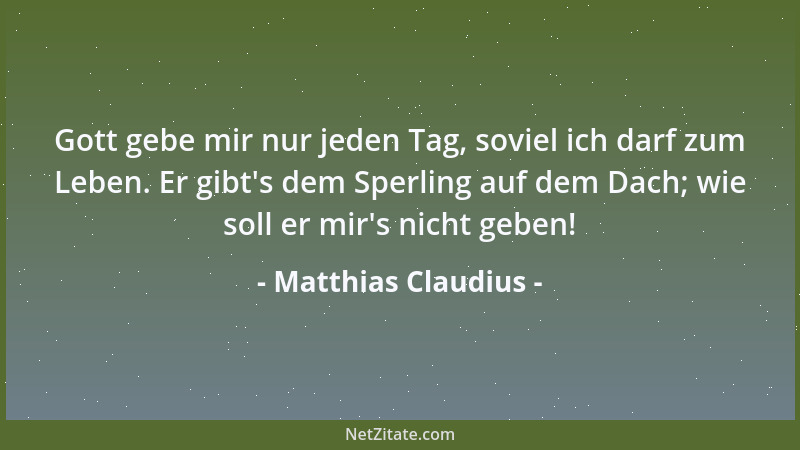 Matthias Claudius - Gott gebe mir nur jeden Tag, soviel ich darf zum Leben. Er gibt 's dem Sperling auf dem Dach; wie soll e...