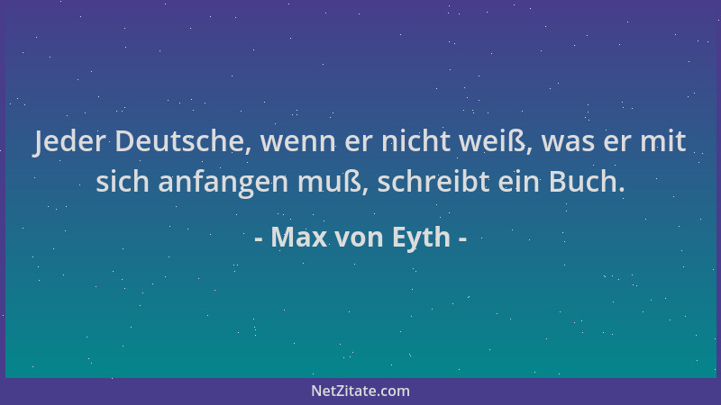 Max von Eyth - Jeder Deutsche, wenn er nicht weiß, was er mit sich anfangen muß, schreibt ein Buch....