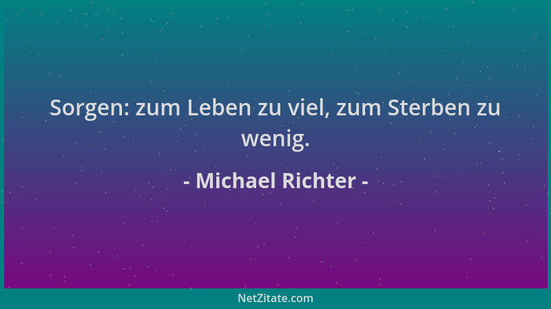 Michael Richter - Sorgen: zum Leben zu viel, zum Sterben zu wenig....
