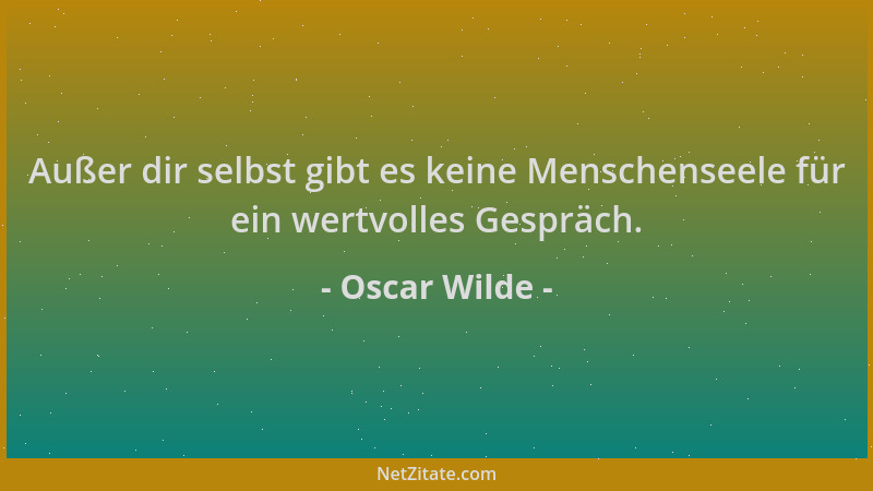 Oscar Wilde - Außer dir selbst gibt es keine Menschenseele für ein wertvolles Gespräch....