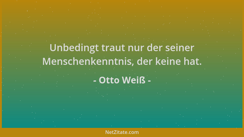Otto Weiß - Unbedingt traut nur der seiner Menschenkenntnis, der keine hat....
