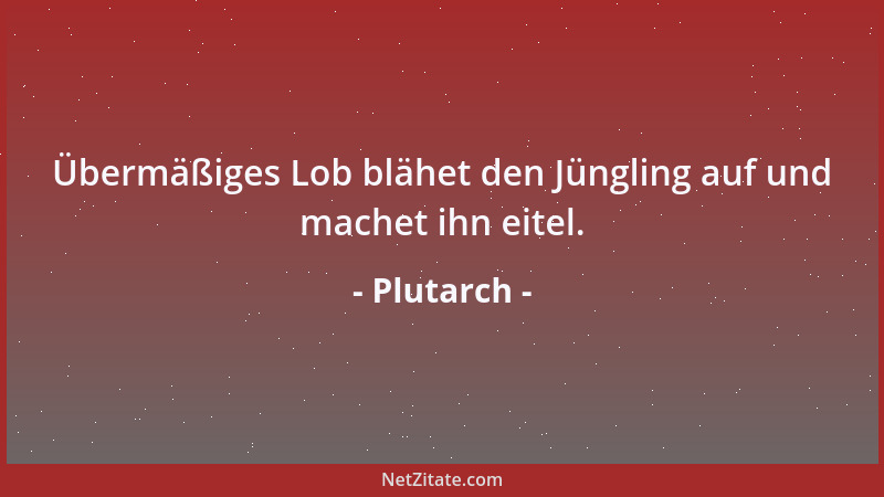Plutarch - Übermäßiges Lob blähet den Jüngling auf und machet ihn eitel....