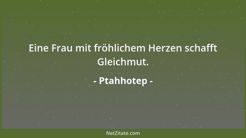 Ptahhotep - Eine Frau mit fröhlichem Herzen schafft Gleichmut....