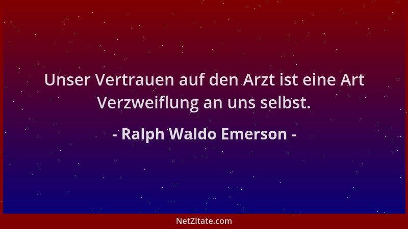 Ralph Waldo Emerson - Unser Vertrauen auf den Arzt ist eine Art Verzweiflung an uns selbst....