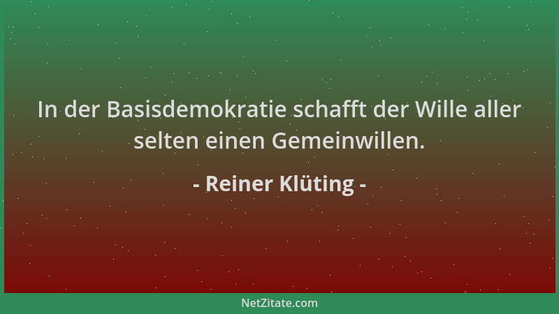 Reiner Klüting - In der Basisdemokratie schafft der Wille aller selten einen Gemeinwillen....