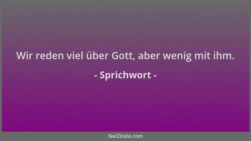 Sprichwort - Wir reden viel über Gott, aber wenig mit ihm....